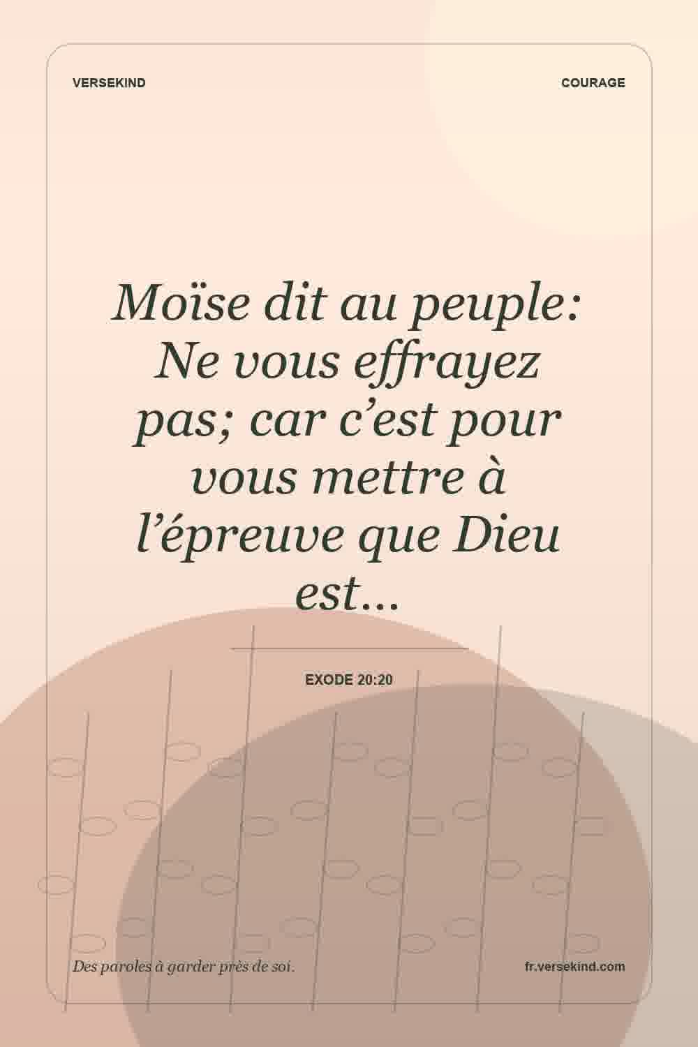 Moïse dit au peuple: Ne vous effrayez pas; car c’est pour vous mettre à l’épreuve que Dieu est… — Exode 20:20