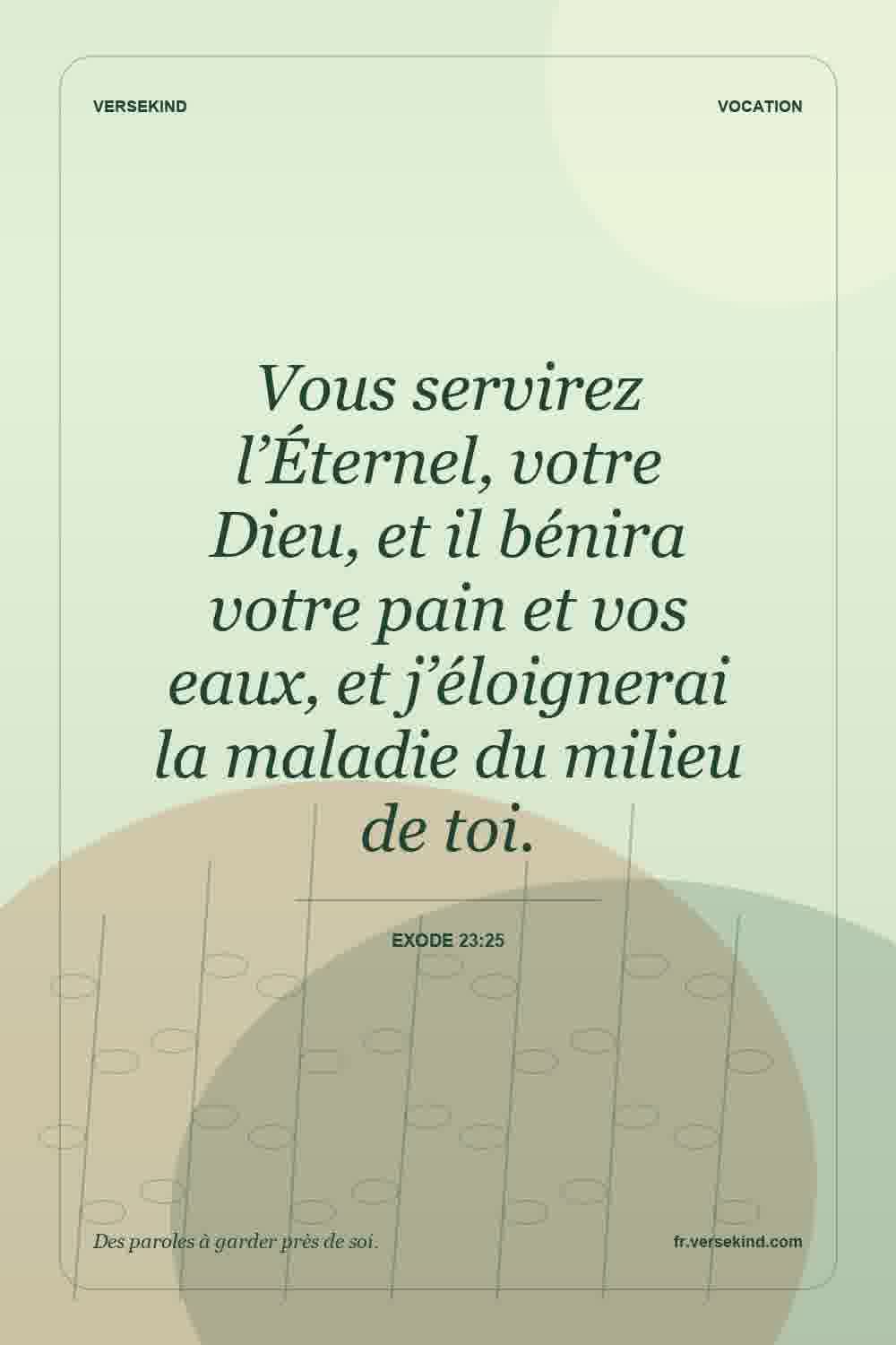 Vous servirez l’Éternel, votre Dieu, et il bénira votre pain et vos eaux, et j’éloignerai la maladie du milieu de toi. — Exode 23:25