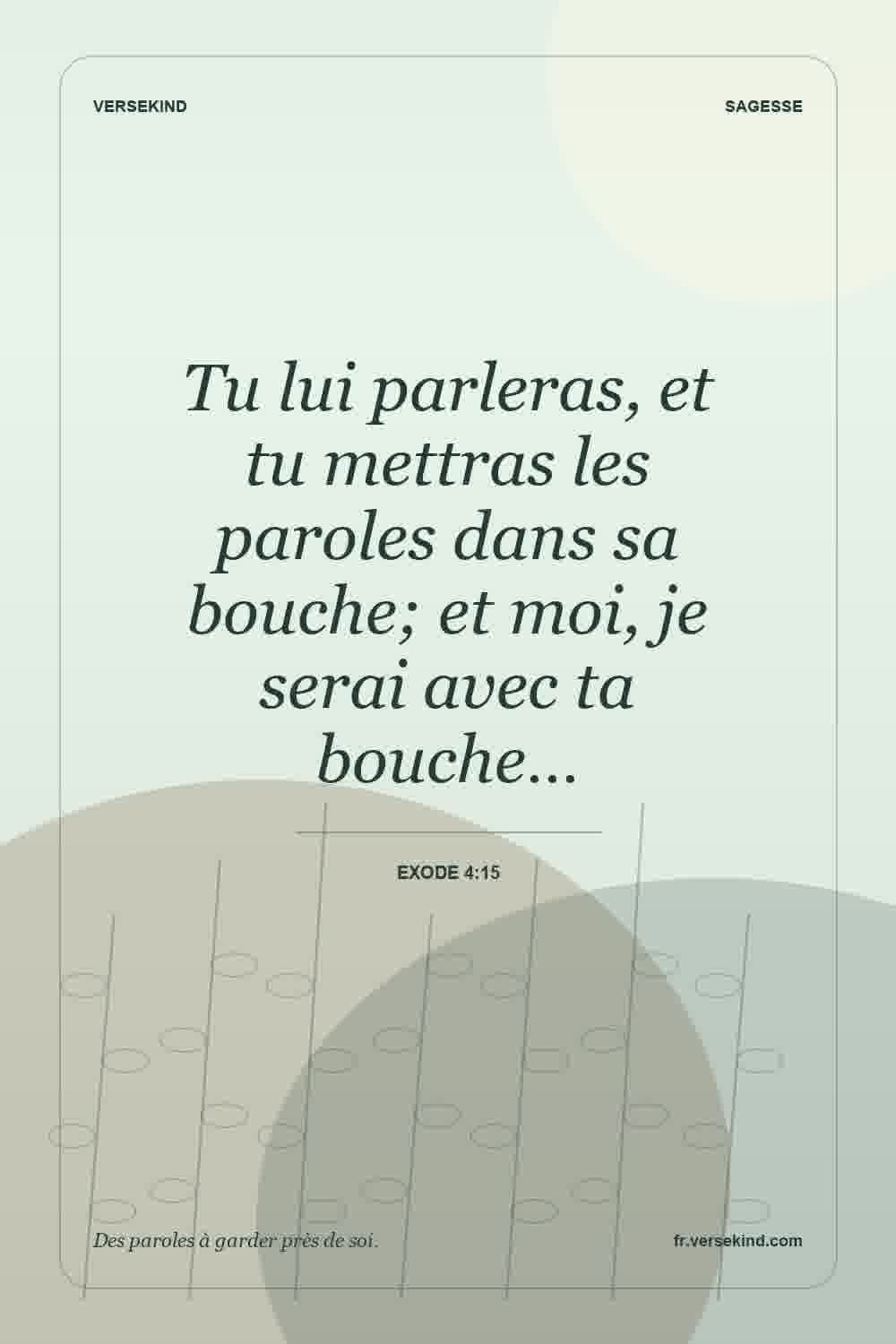 Tu lui parleras, et tu mettras les paroles dans sa bouche; et moi, je serai avec ta bouche… — Exode 4:15