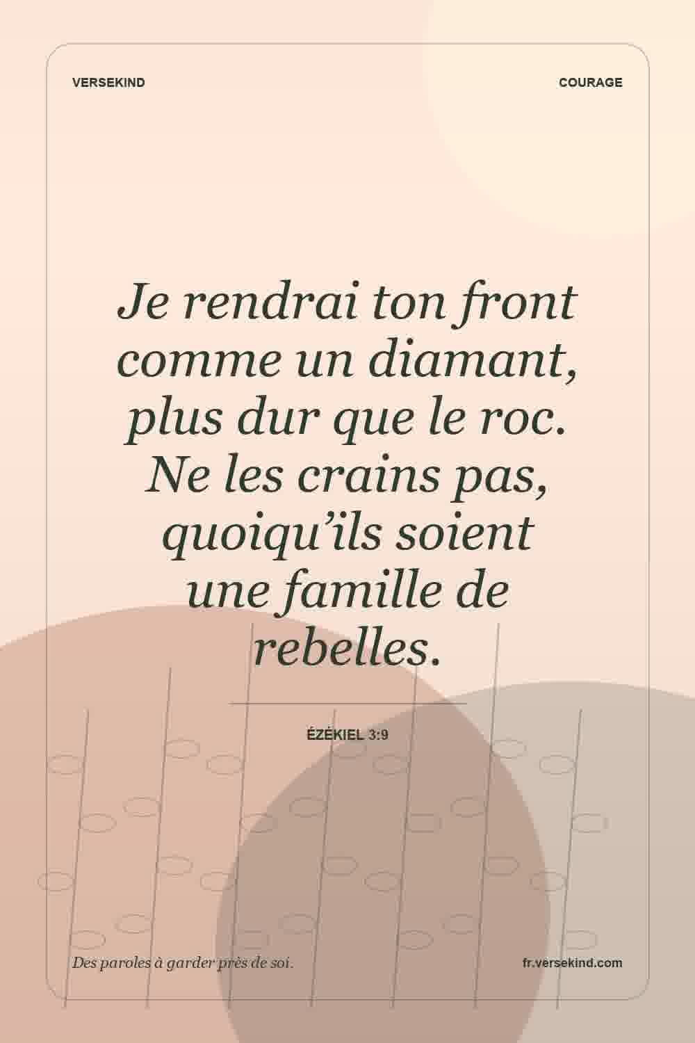 Je rendrai ton front comme un diamant, plus dur que le roc. Ne les crains pas, quoiqu’ils soient une famille de rebelles. — Ézékiel 3:9