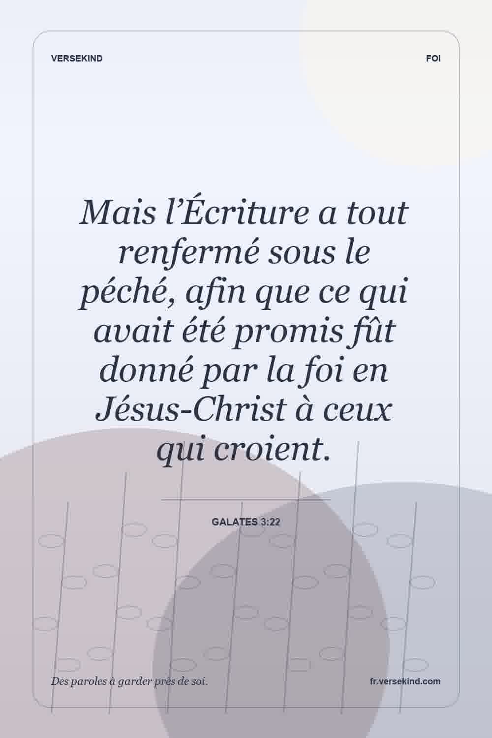 Mais l’Écriture a tout renfermé sous le péché, afin que ce qui avait été promis fût donné par la foi en Jésus-Christ à ceux qui croient. — Galates 3:22