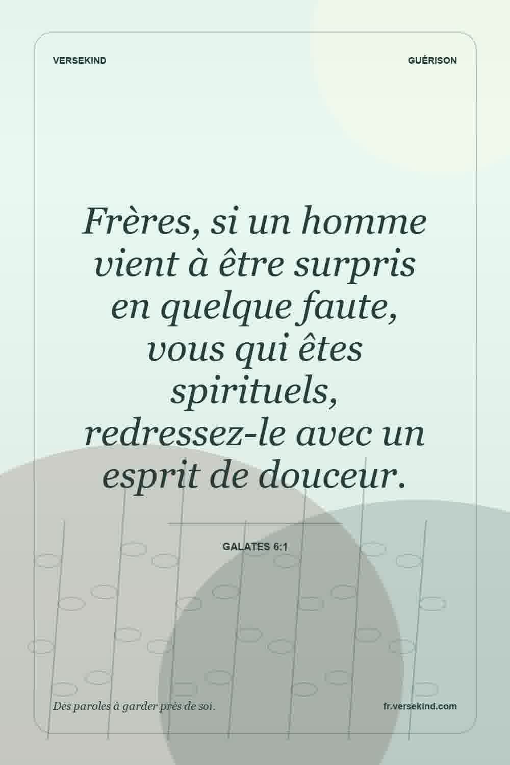 Frères, si un homme vient à être surpris en quelque faute, vous qui êtes spirituels, redressez-le avec un esprit de douceur. — Galates 6:1