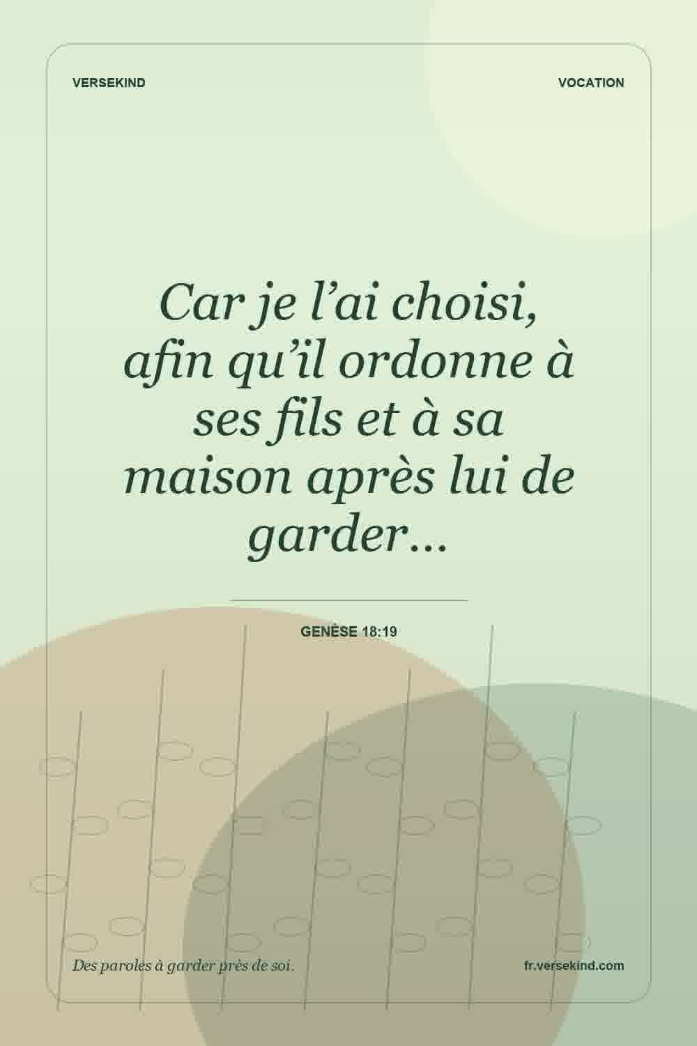 Car je l’ai choisi, afin qu’il ordonne à ses fils et à sa maison après lui de garder… — Genèse 18:19