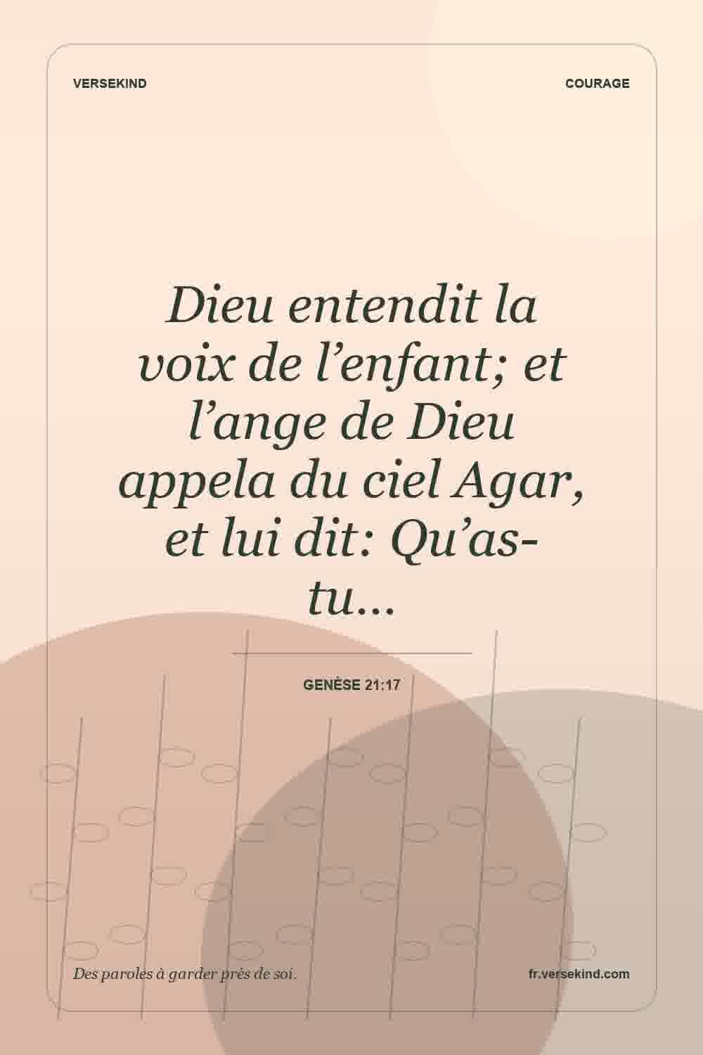 Dieu entendit la voix de l’enfant; et l’ange de Dieu appela du ciel Agar, et lui dit: Qu’as-tu… — Genèse 21:17