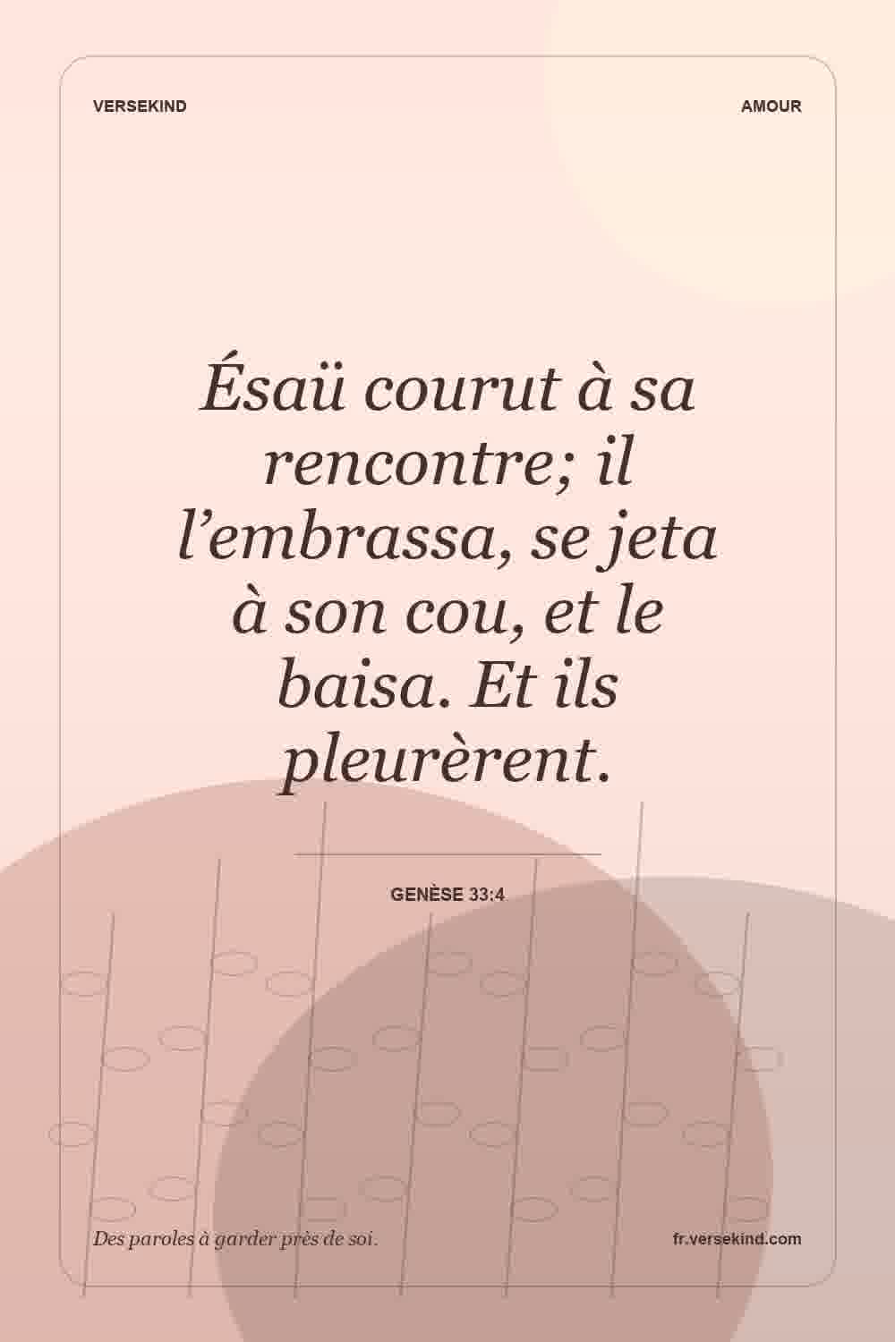 Ésaü courut à sa rencontre; il l’embrassa, se jeta à son cou, et le baisa. Et ils pleurèrent. — Genèse 33:4