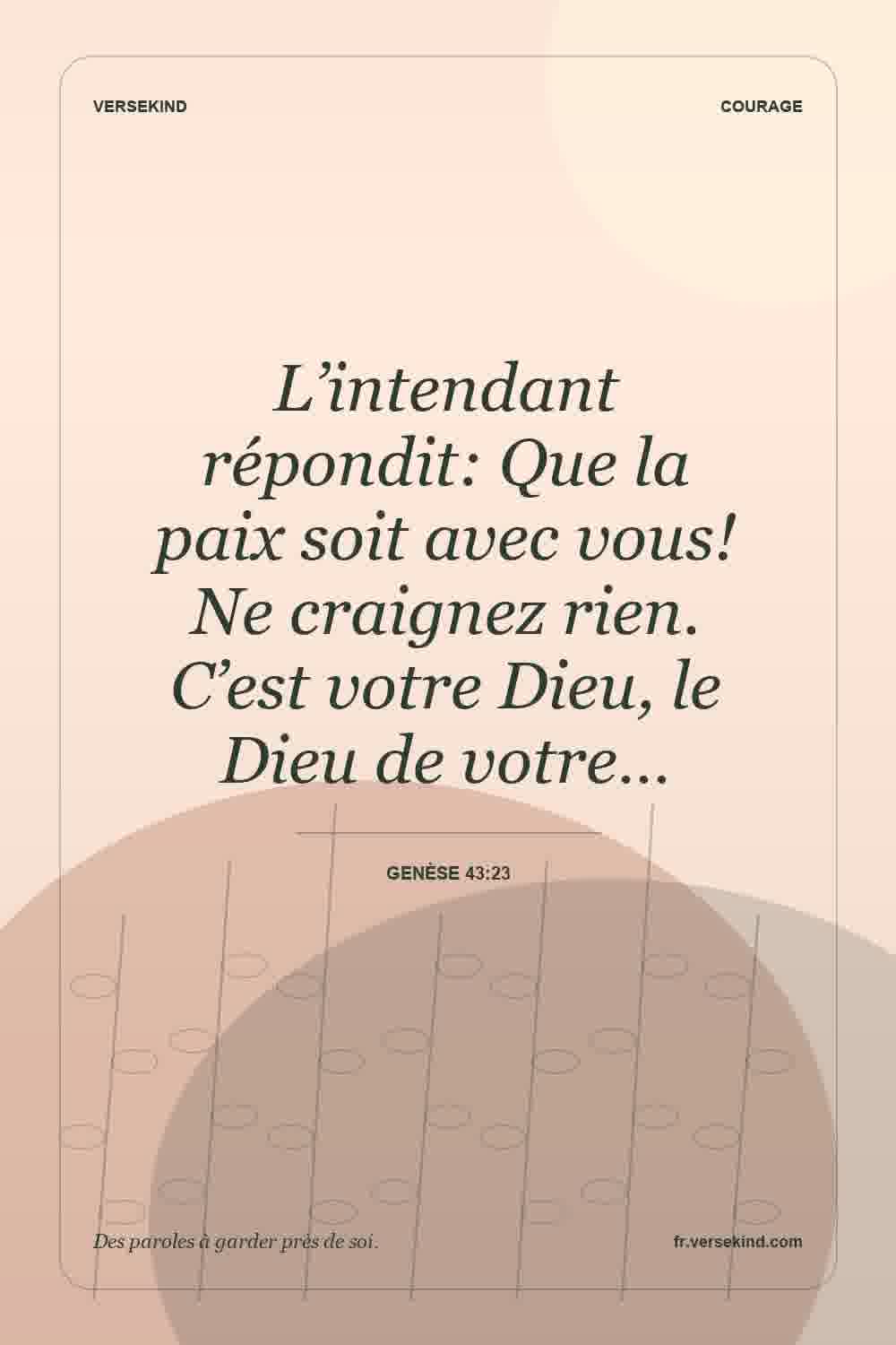 L’intendant répondit: Que la paix soit avec vous! Ne craignez rien. C’est votre Dieu, le Dieu de votre… — Genèse 43:23