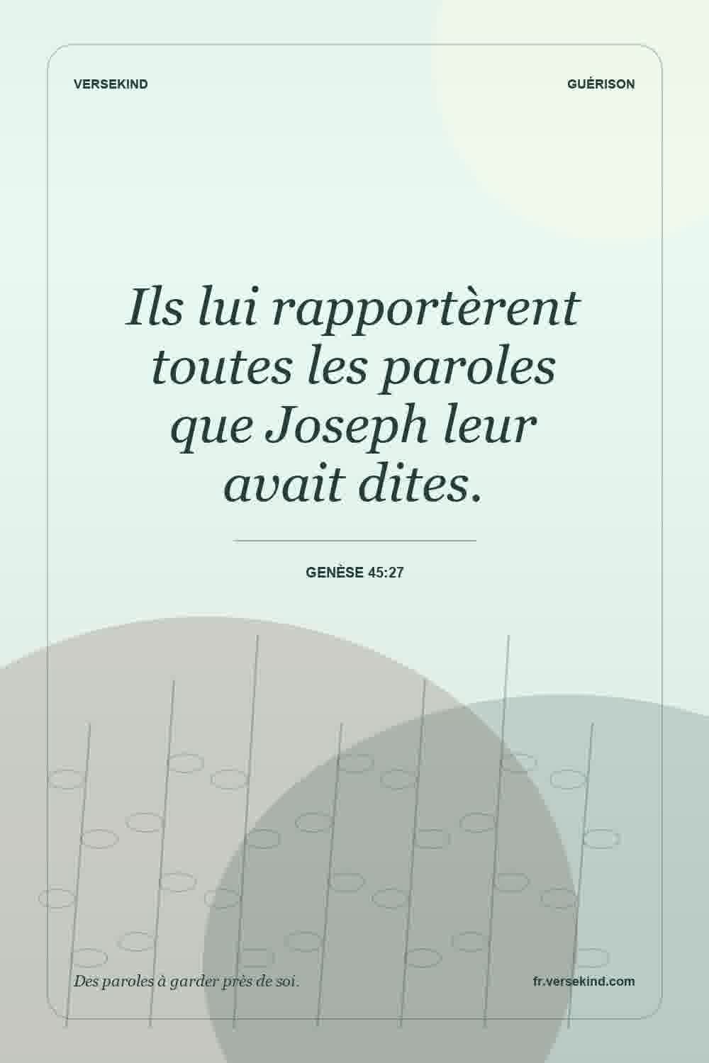 Ils lui rapportèrent toutes les paroles que Joseph leur avait dites. — Genèse 45:27