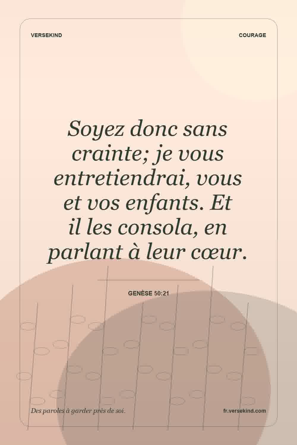 Soyez donc sans crainte; je vous entretiendrai, vous et vos enfants. Et il les consola, en parlant à leur cœur. — Genèse 50:21