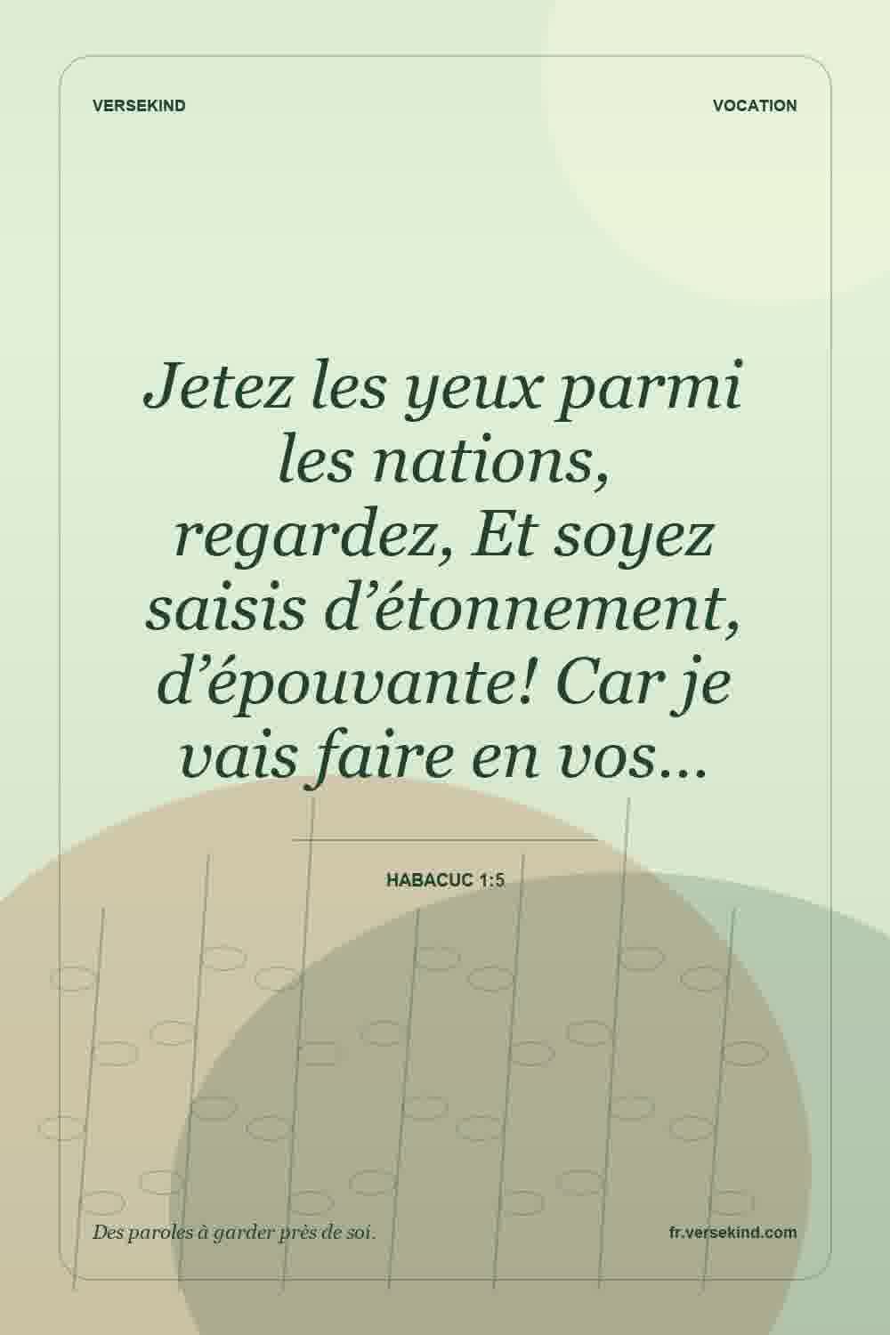 Jetez les yeux parmi les nations, regardez, Et soyez saisis d’étonnement, d’épouvante! Car je vais faire en vos… — Habacuc 1:5