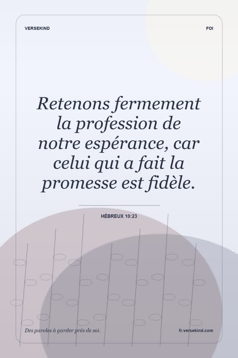 Retenons fermement la profession de notre espérance, car celui qui a fait la promesse est fidèle. — Hébreux 10:23
