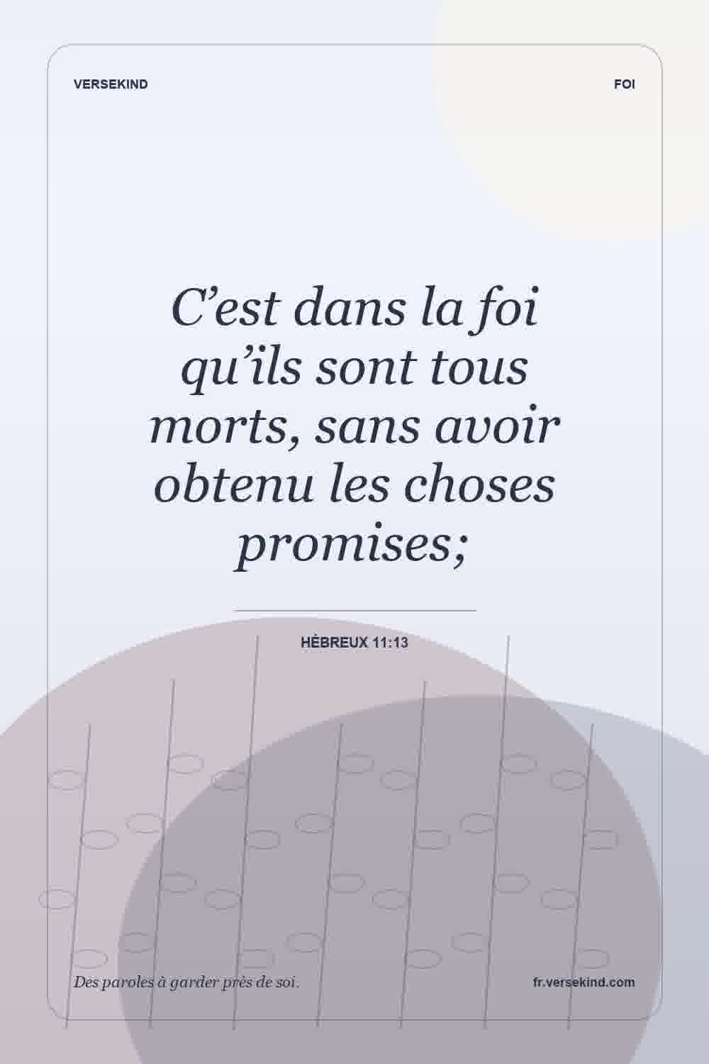 C’est dans la foi qu’ils sont tous morts, sans avoir obtenu les choses promises; — Hébreux 11:13