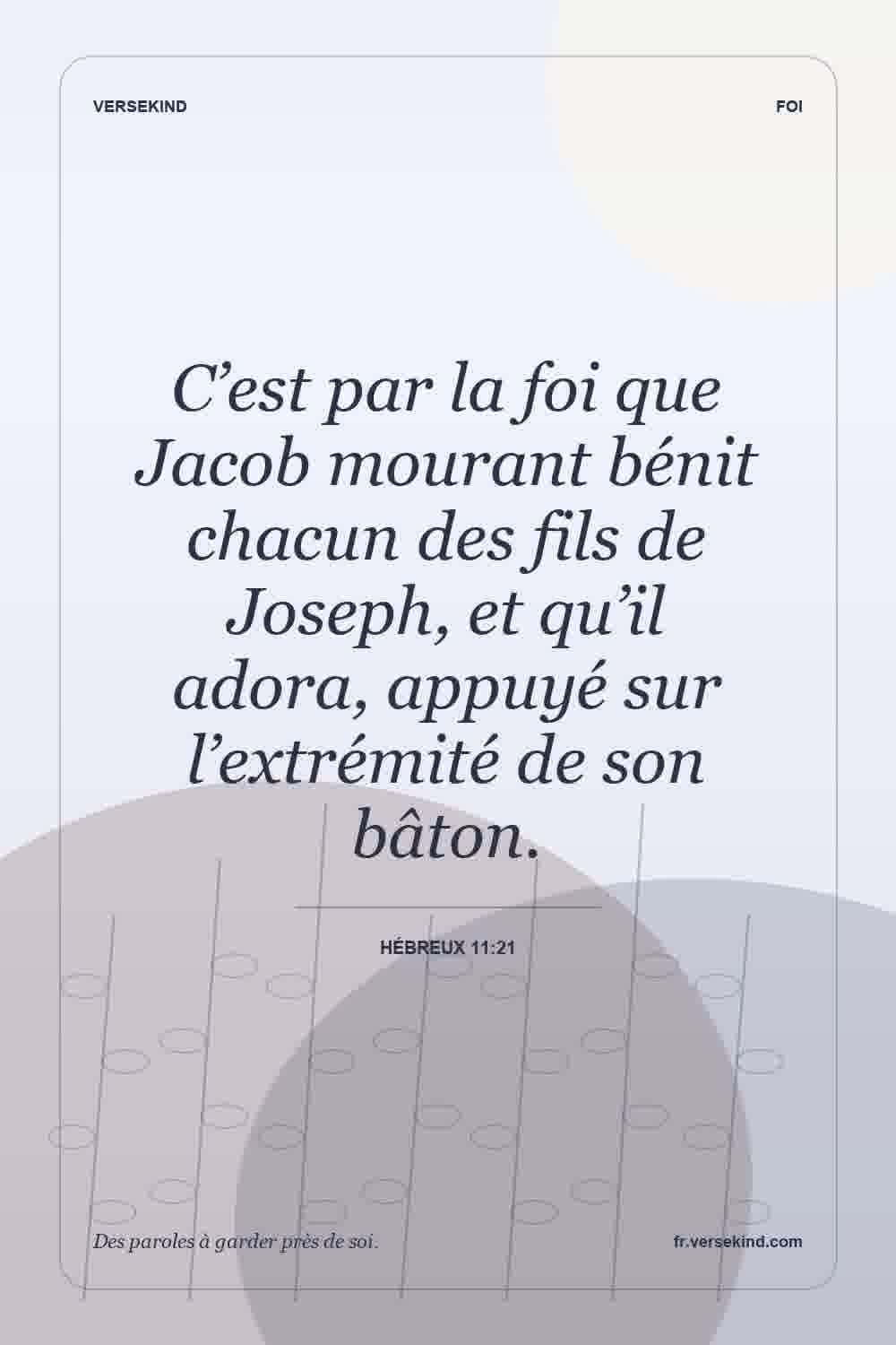C’est par la foi que Jacob mourant bénit chacun des fils de Joseph, et qu’il adora, appuyé sur l’extrémité de son bâton. — Hébreux 11:21