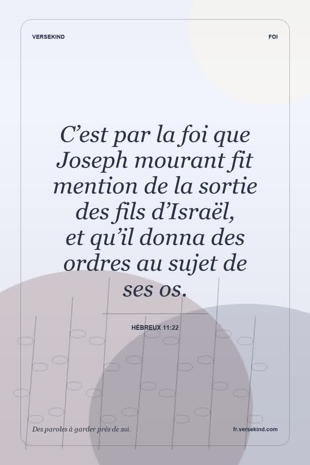 C’est par la foi que Joseph mourant fit mention de la sortie des fils d’Israël, et qu’il donna des ordres au sujet de ses os. — Hébreux 11:22