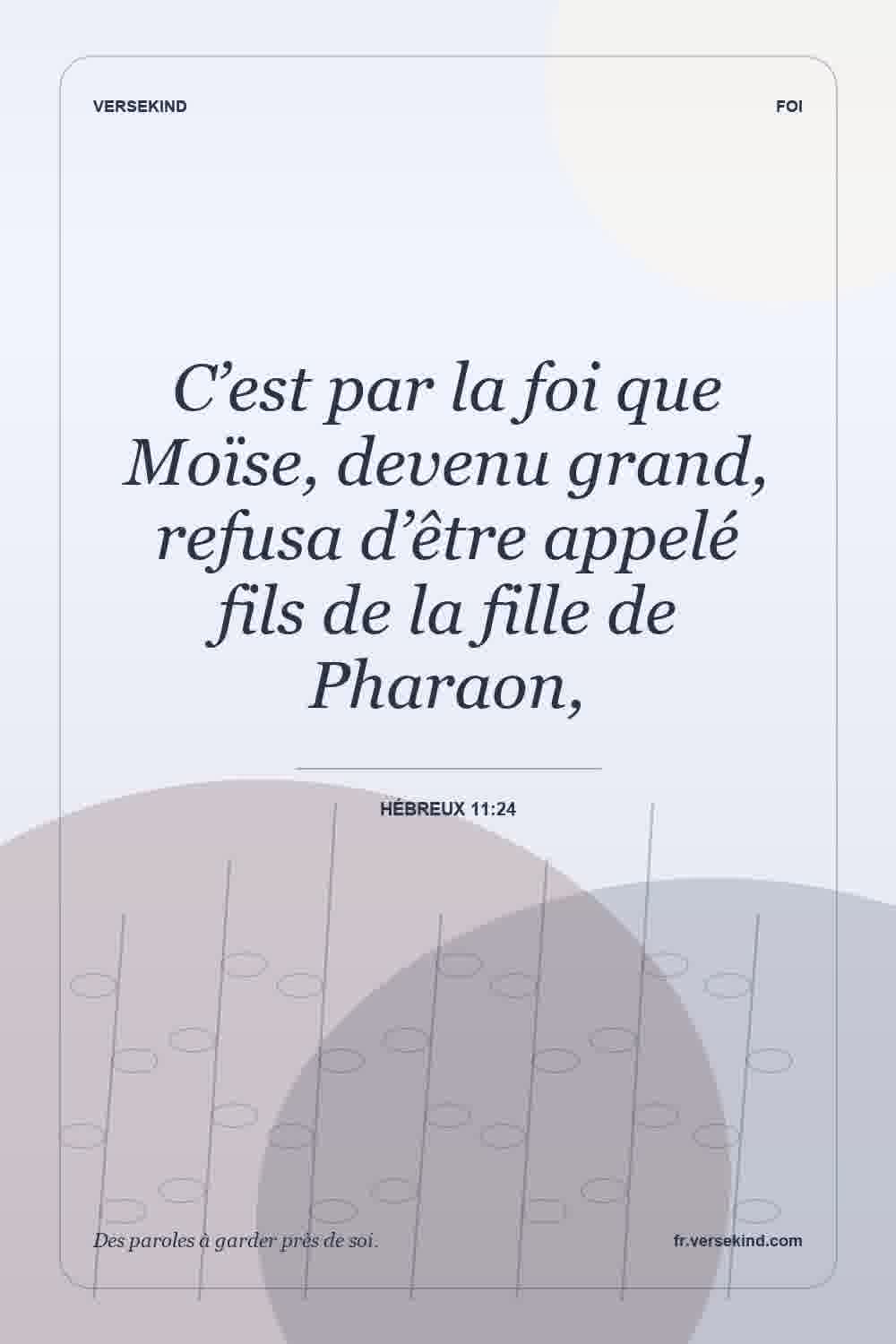 C’est par la foi que Moïse, devenu grand, refusa d’être appelé fils de la fille de Pharaon, — Hébreux 11:24