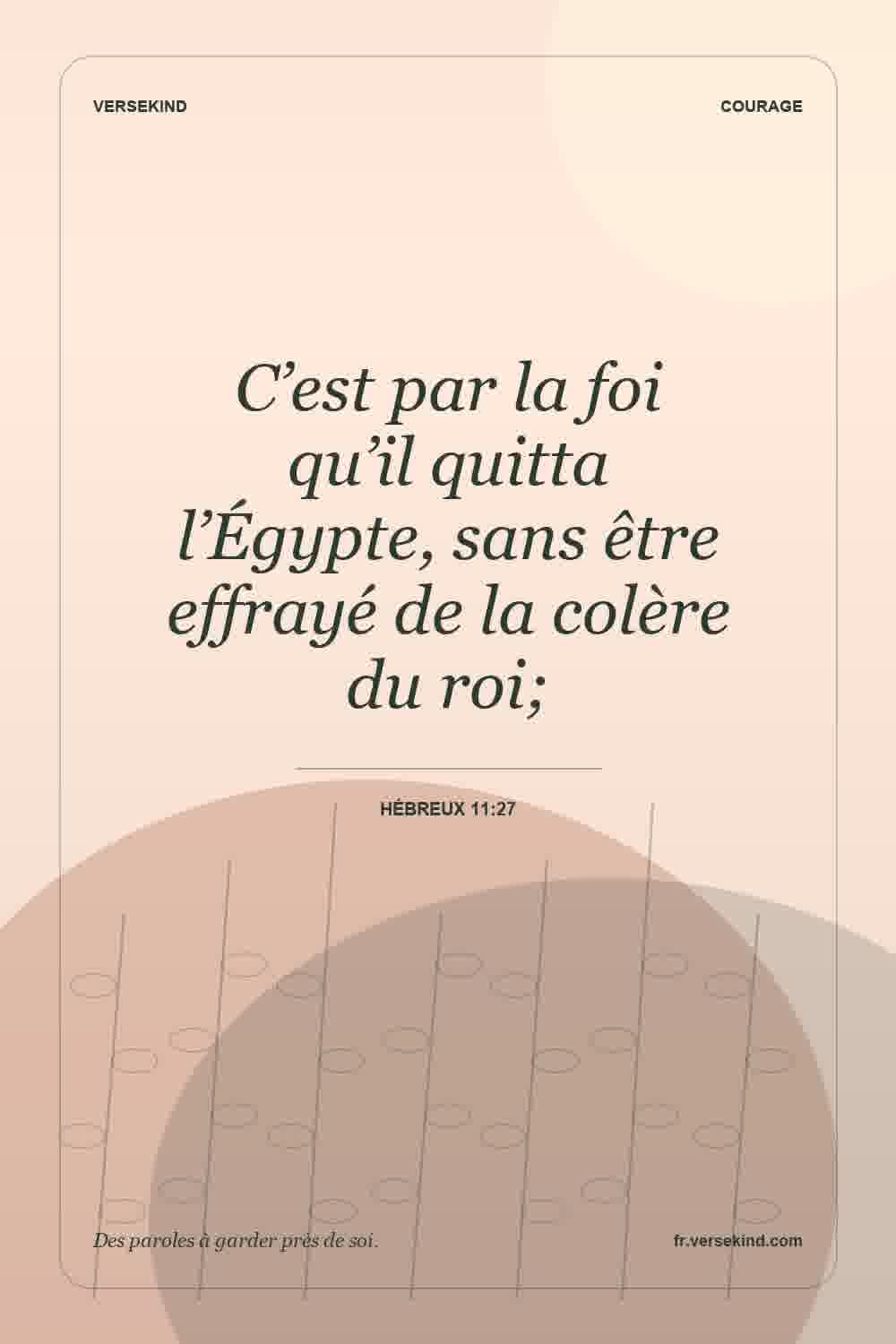 C’est par la foi qu’il quitta l’Égypte, sans être effrayé de la colère du roi; — Hébreux 11:27