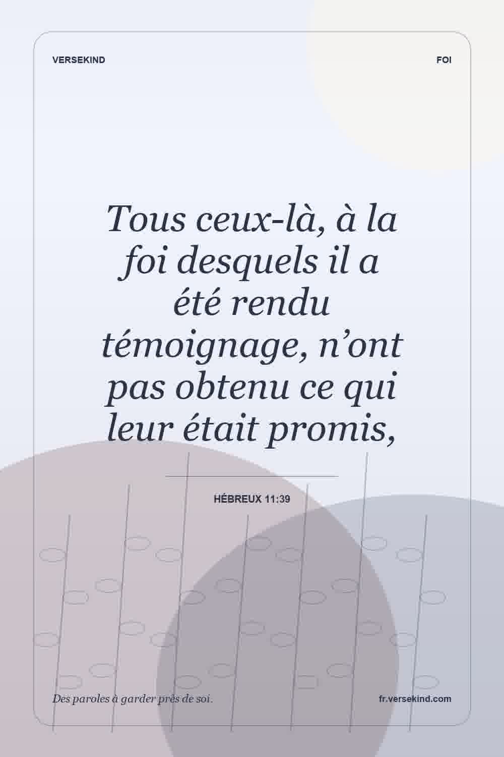 Tous ceux-là, à la foi desquels il a été rendu témoignage, n’ont pas obtenu ce qui leur était promis, — Hébreux 11:39