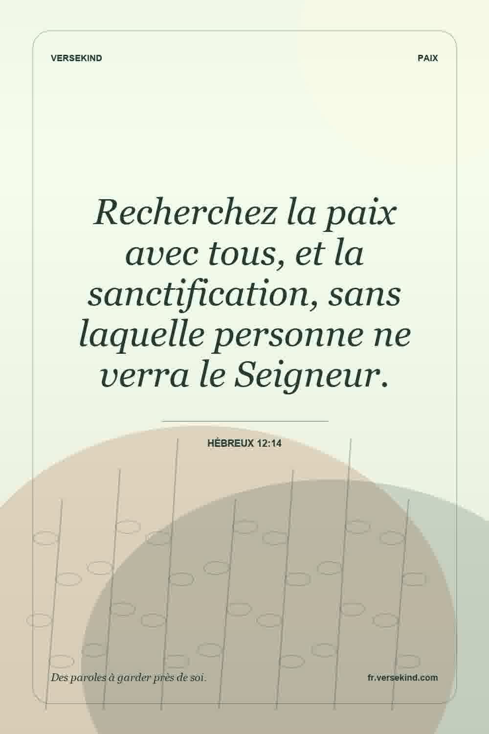 Recherchez la paix avec tous, et la sanctification, sans laquelle personne ne verra le Seigneur. — Hébreux 12:14