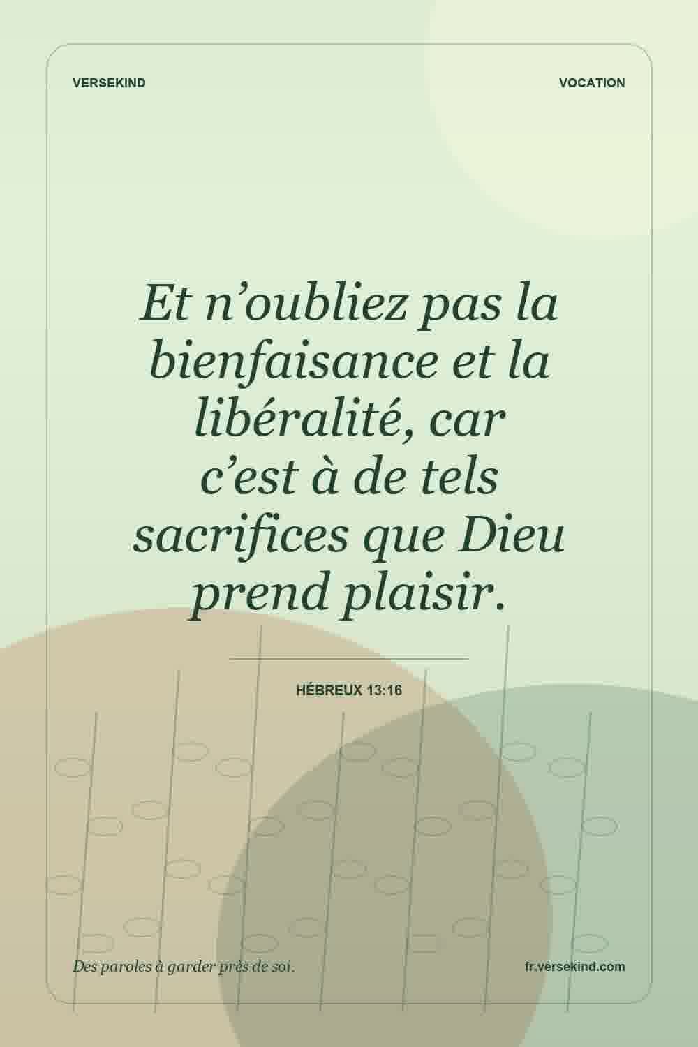 Et n’oubliez pas la bienfaisance et la libéralité, car c’est à de tels sacrifices que Dieu prend plaisir. — Hébreux 13:16