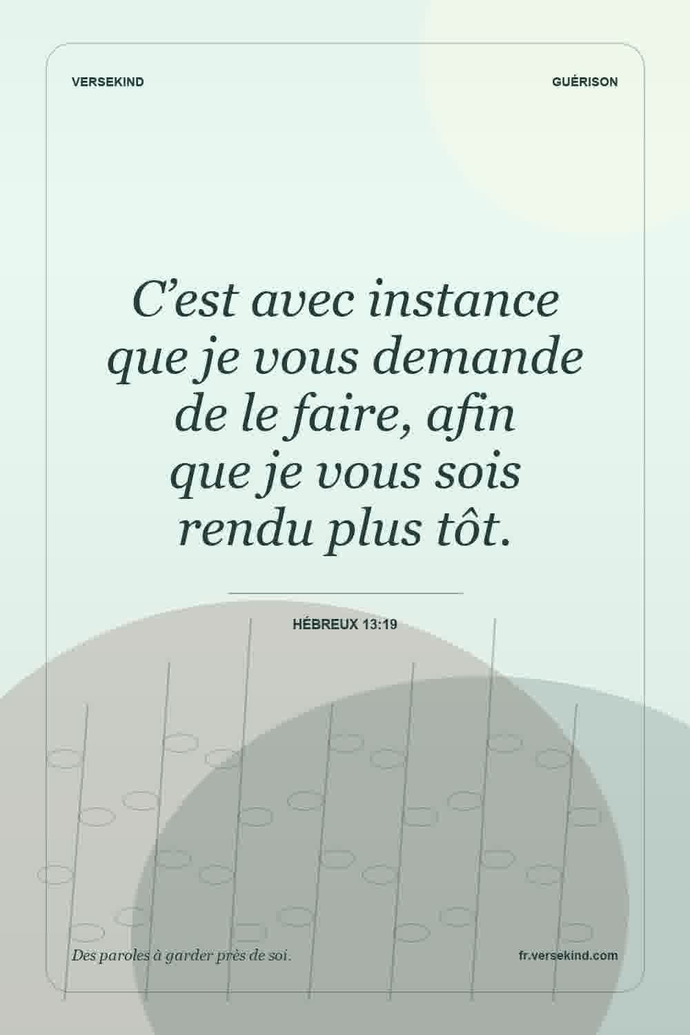 C’est avec instance que je vous demande de le faire, afin que je vous sois rendu plus tôt. — Hébreux 13:19