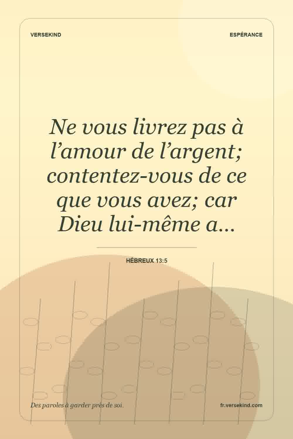 Ne vous livrez pas à l’amour de l’argent; contentez-vous de ce que vous avez; car Dieu lui-même a… — Hébreux 13:5
