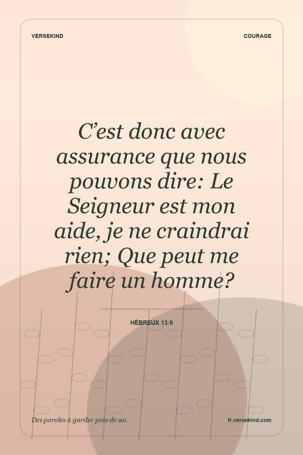 C’est donc avec assurance que nous pouvons dire: Le Seigneur est mon aide, je ne craindrai rien; Que peut me faire un homme? — Hébreux 13:6