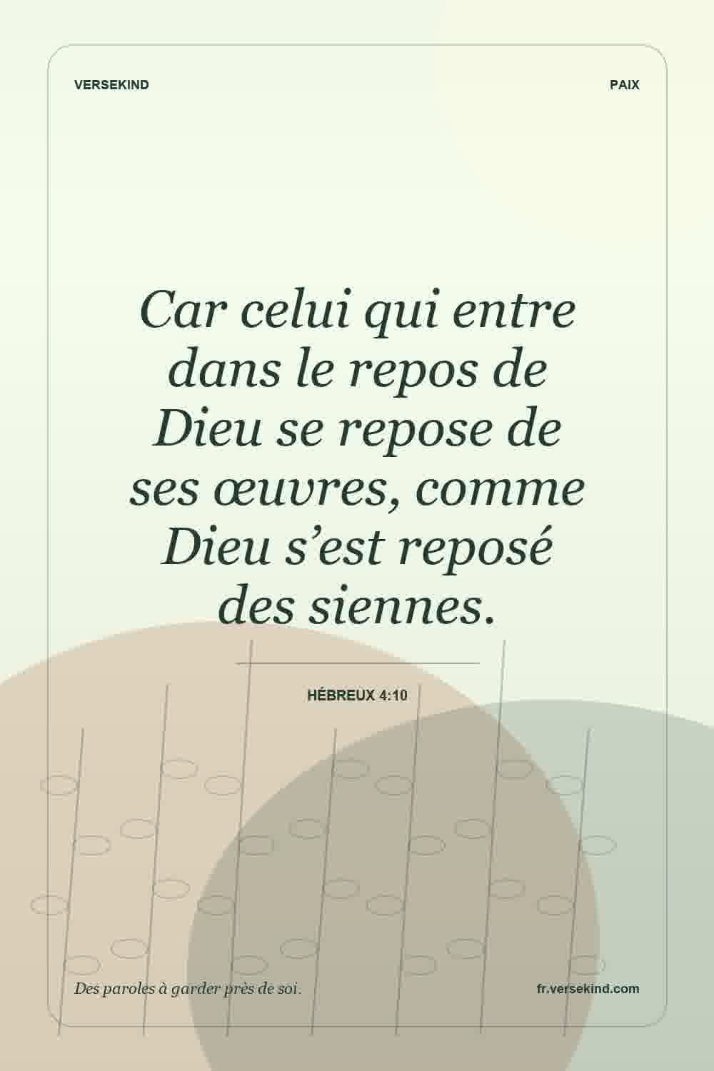 Car celui qui entre dans le repos de Dieu se repose de ses œuvres, comme Dieu s’est reposé des siennes. — Hébreux 4:10