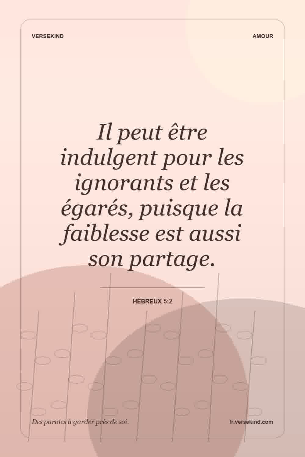 Il peut être indulgent pour les ignorants et les égarés, puisque la faiblesse est aussi son partage. — Hébreux 5:2