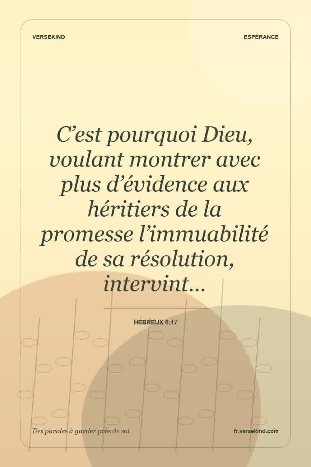 C’est pourquoi Dieu, voulant montrer avec plus d’évidence aux héritiers de la promesse l’immuabilité de sa résolution, intervint… — Hébreux 6:17