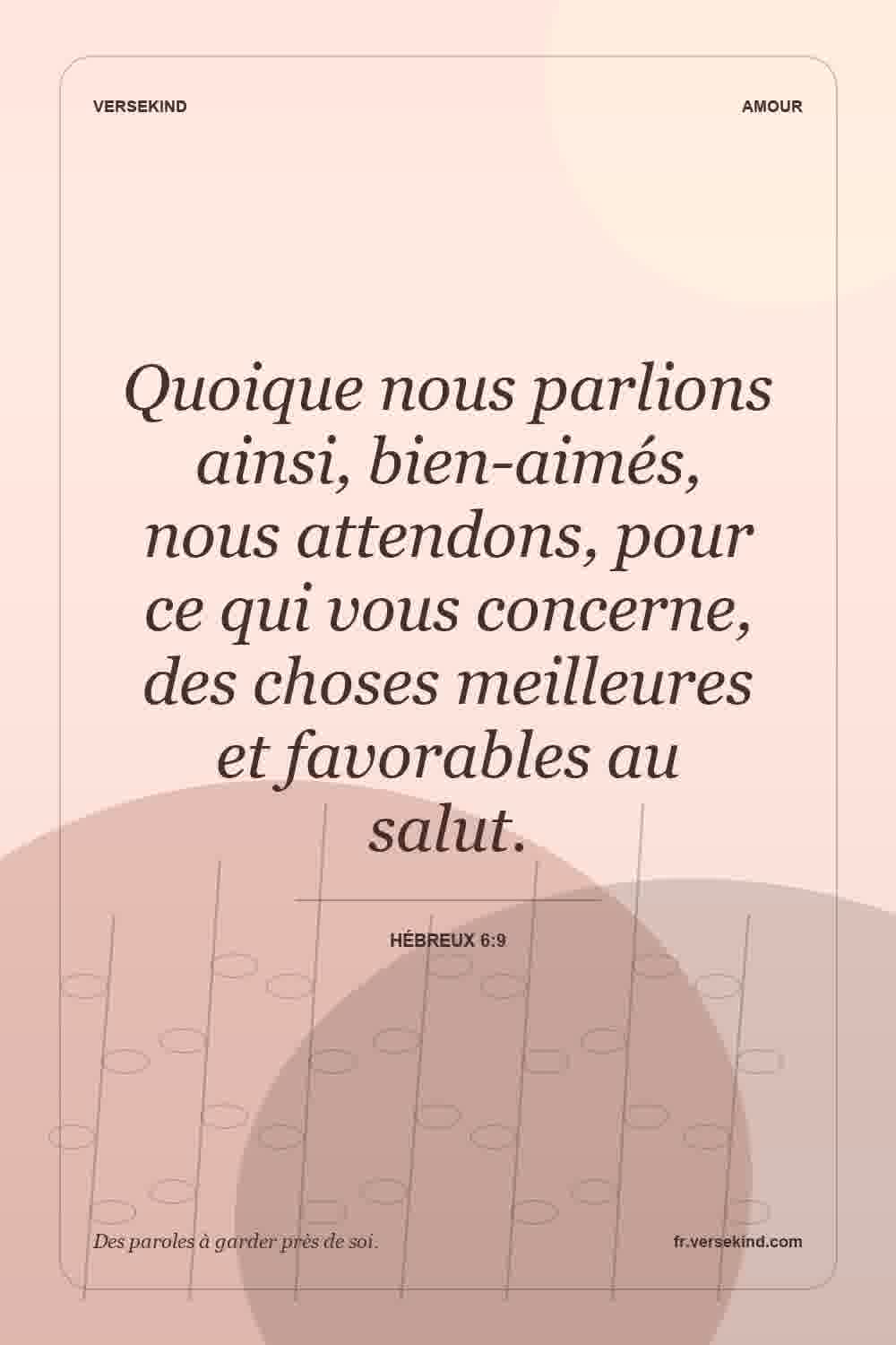 Quoique nous parlions ainsi, bien-aimés, nous attendons, pour ce qui vous concerne, des choses meilleures et favorables au salut. — Hébreux 6:9