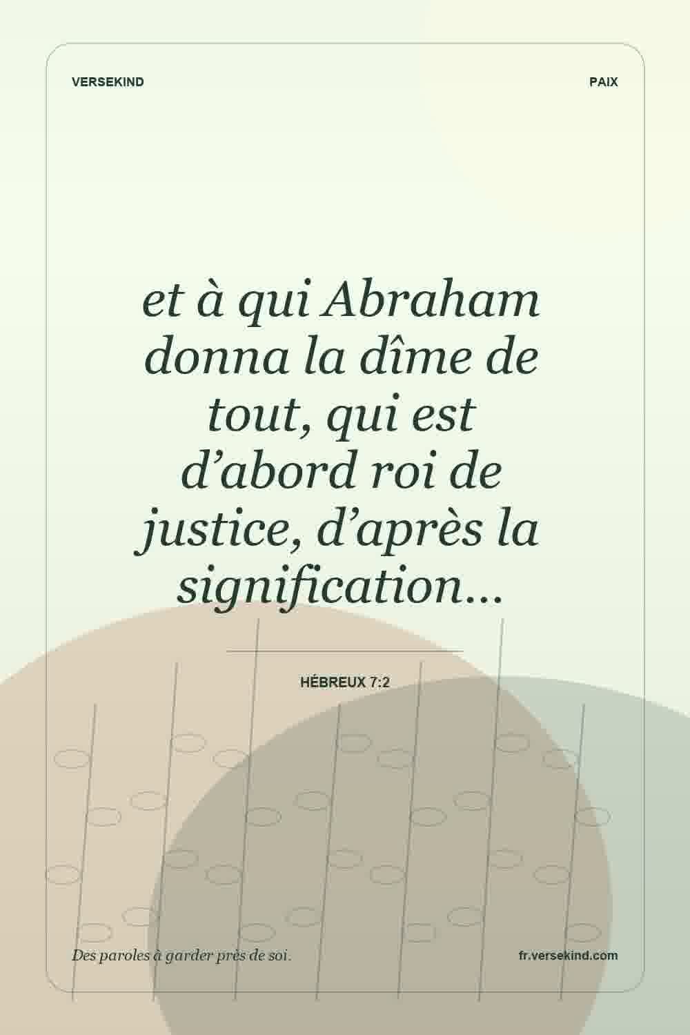 et à qui Abraham donna la dîme de tout, qui est d’abord roi de justice, d’après la signification… — Hébreux 7:2