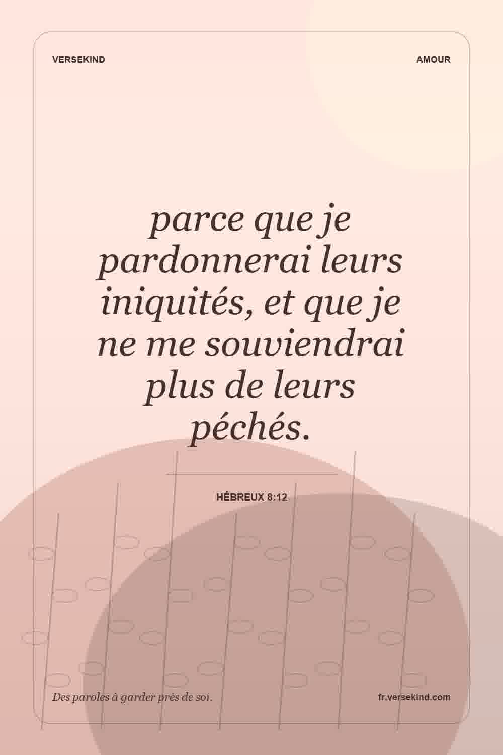 parce que je pardonnerai leurs iniquités, et que je ne me souviendrai plus de leurs péchés. — Hébreux 8:12