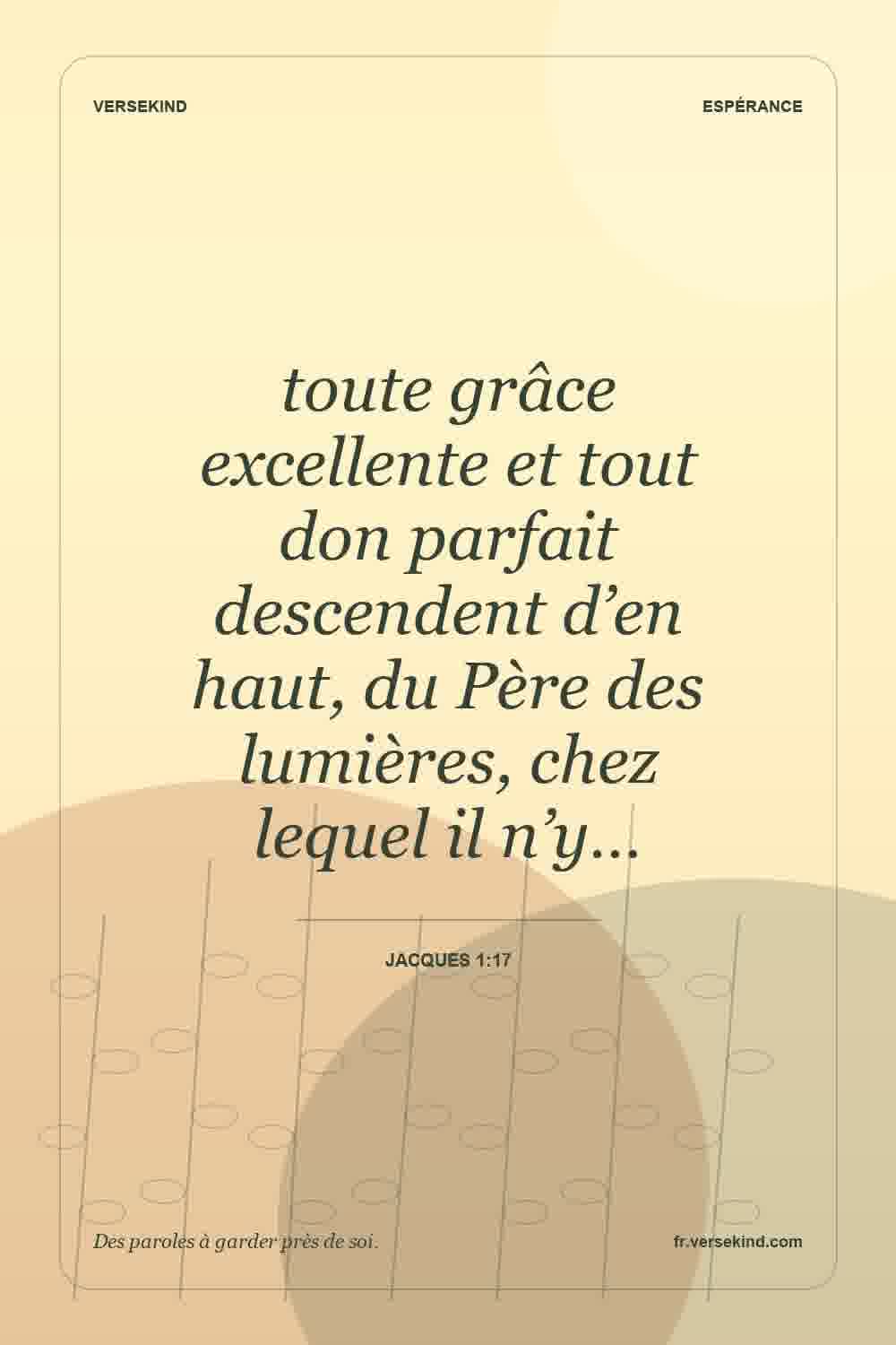 toute grâce excellente et tout don parfait descendent d’en haut, du Père des lumières, chez lequel il n’y… — Jacques 1:17
