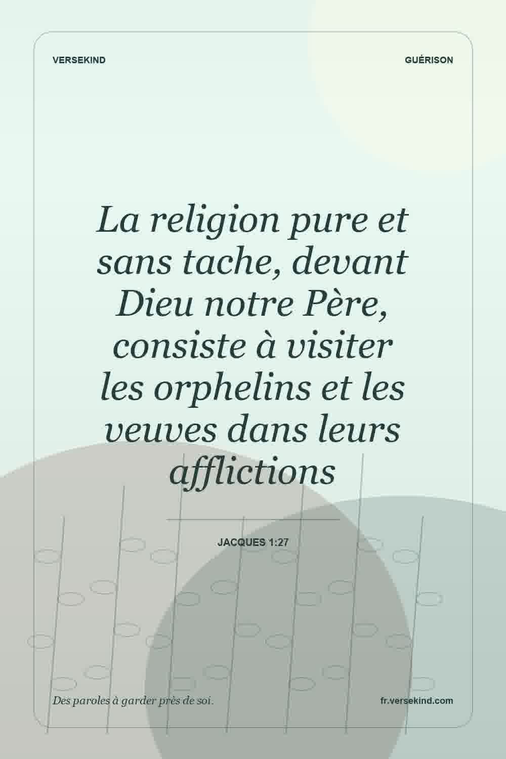 La religion pure et sans tache, devant Dieu notre Père, consiste à visiter les orphelins et les veuves dans leurs afflictions — Jacques 1:27