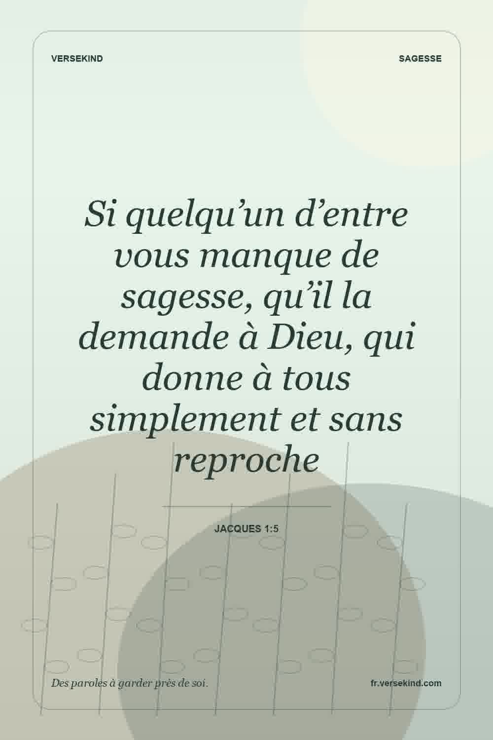 Si quelqu’un d’entre vous manque de sagesse, qu’il la demande à Dieu, qui donne à tous simplement et sans reproche — Jacques 1:5