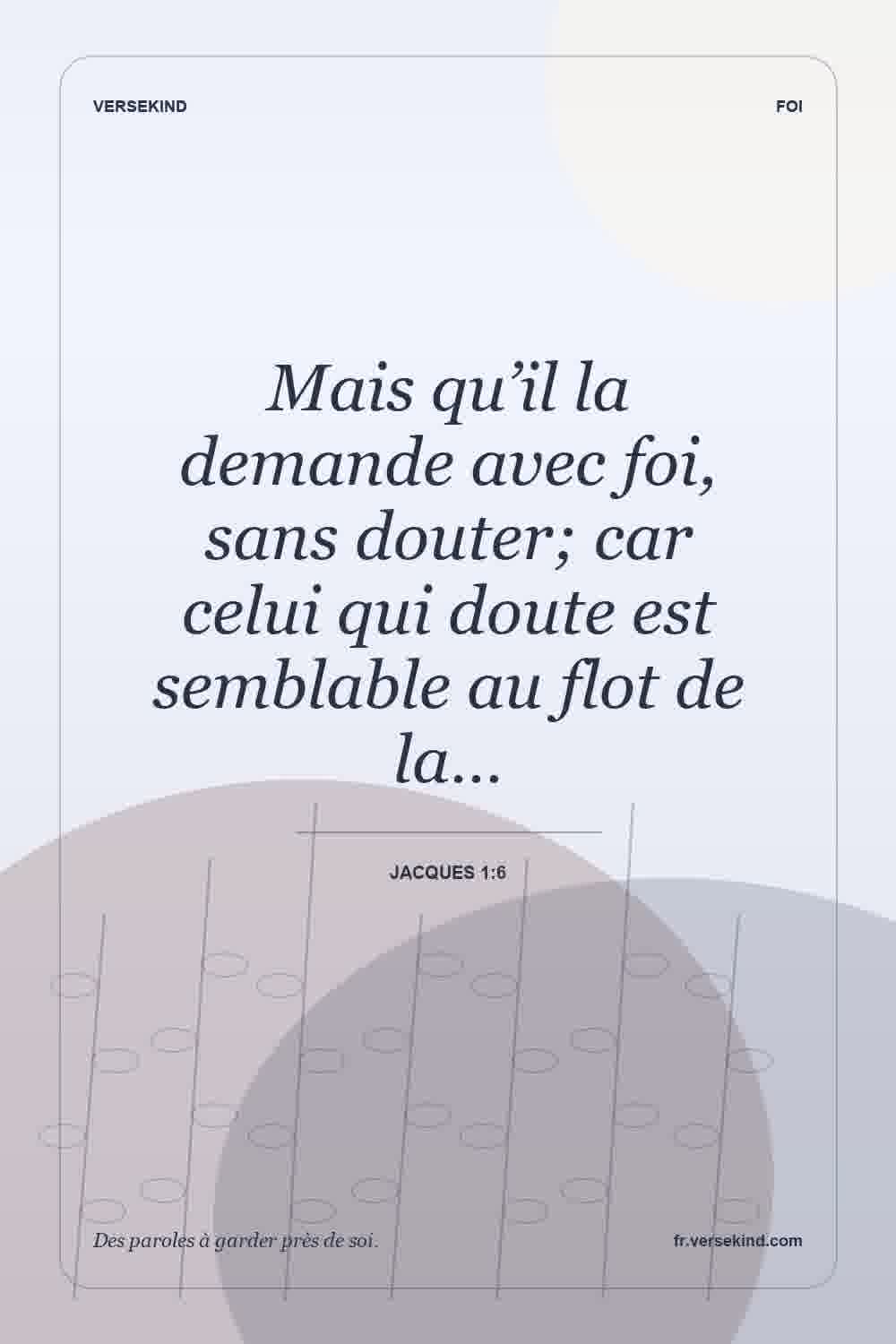 Mais qu’il la demande avec foi, sans douter; car celui qui doute est semblable au flot de la… — Jacques 1:6