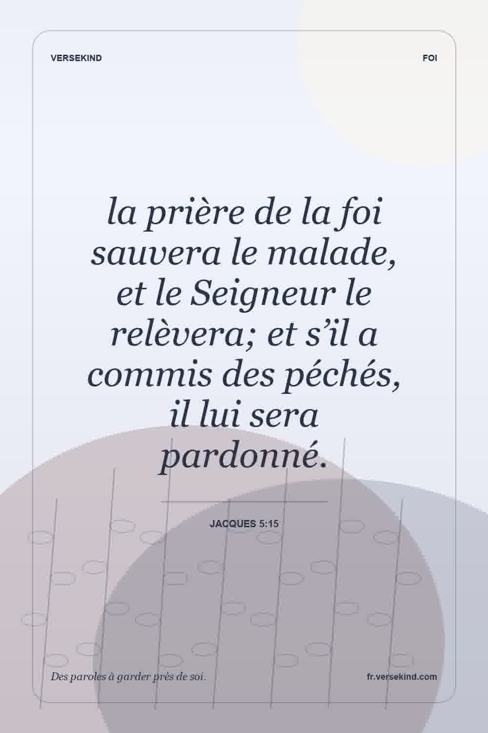 la prière de la foi sauvera le malade, et le Seigneur le relèvera; et s’il a commis des péchés, il lui sera pardonné. — Jacques 5:15