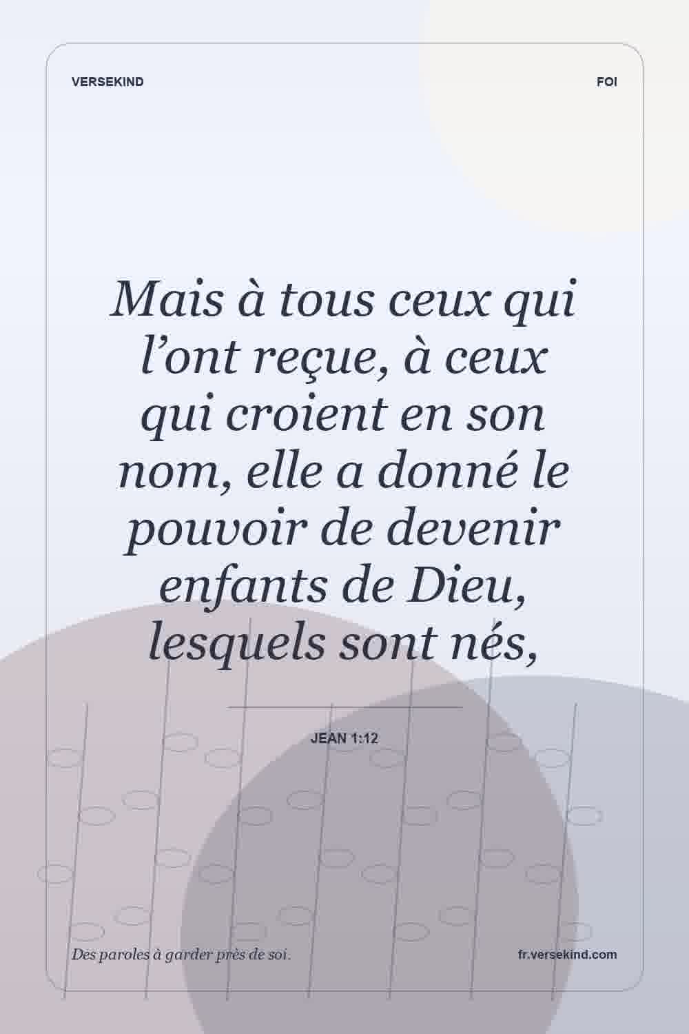 Mais à tous ceux qui l’ont reçue, à ceux qui croient en son nom, elle a donné le pouvoir de devenir enfants de Dieu, lesquels sont nés, — Jean 1:12