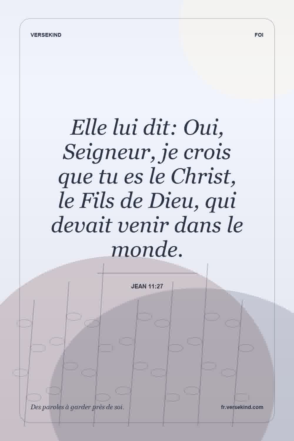 Elle lui dit: Oui, Seigneur, je crois que tu es le Christ, le Fils de Dieu, qui devait venir dans le monde. — Jean 11:27