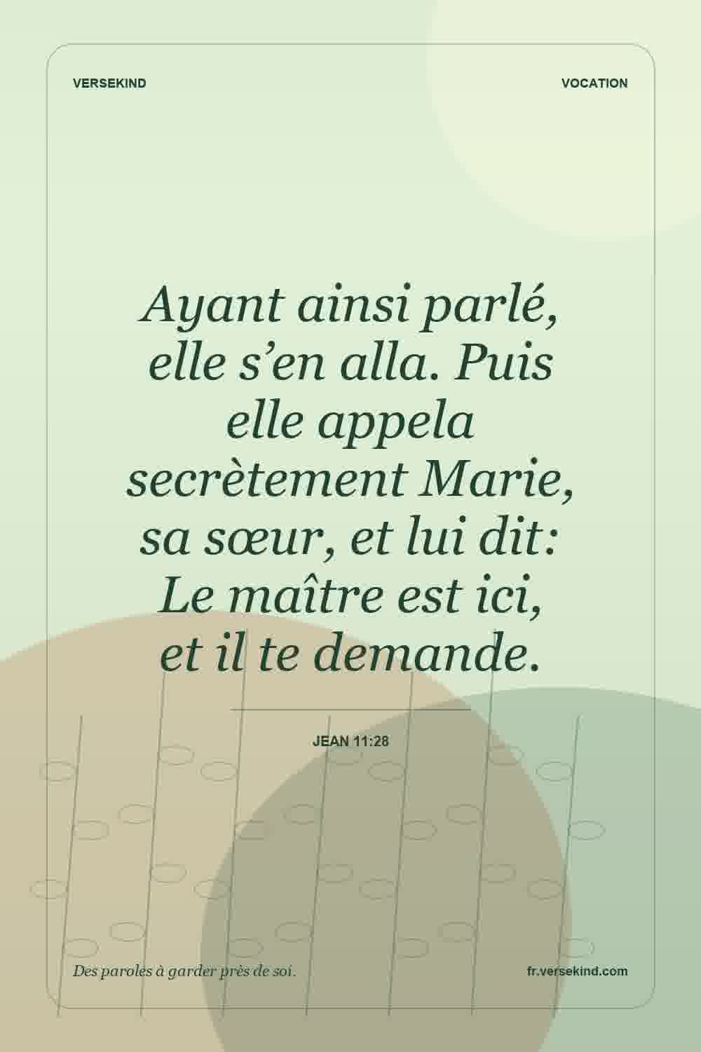 Ayant ainsi parlé, elle s’en alla. Puis elle appela secrètement Marie, sa sœur, et lui dit: Le maître est ici, et il te demande. — Jean 11:28