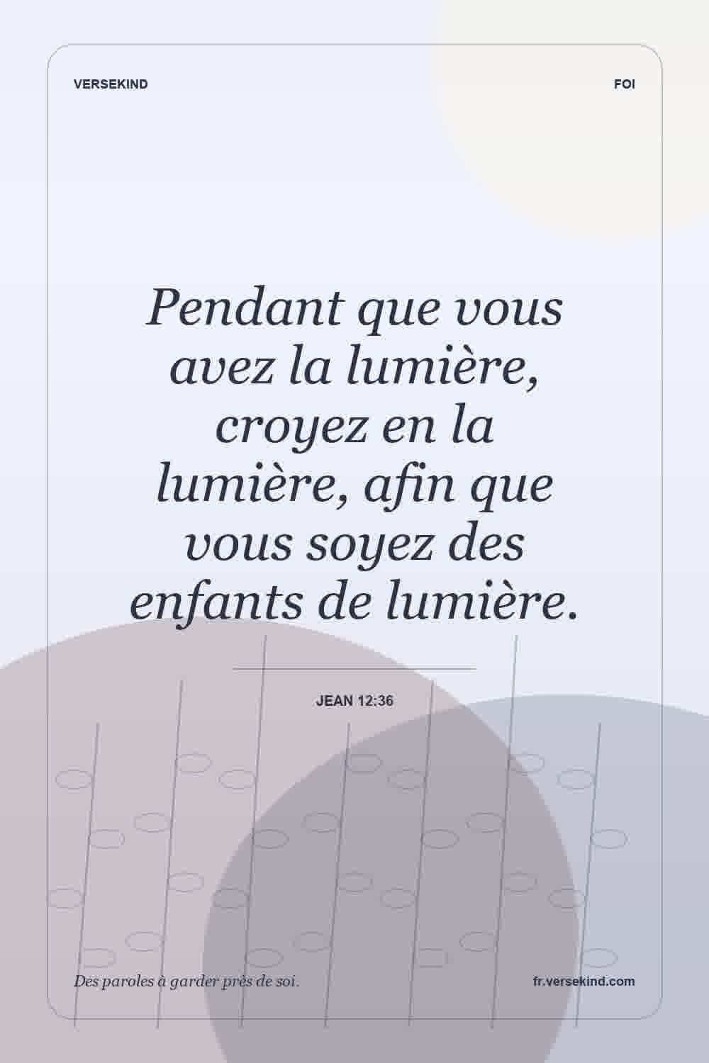 Pendant que vous avez la lumière, croyez en la lumière, afin que vous soyez des enfants de lumière. — Jean 12:36