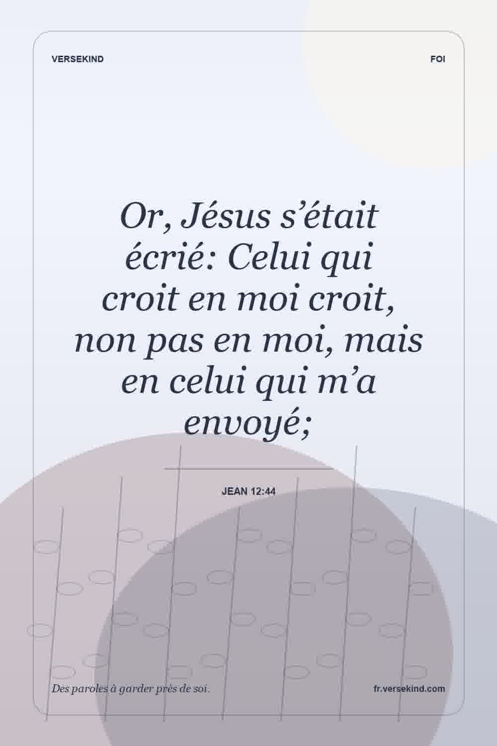 Or, Jésus s’était écrié: Celui qui croit en moi croit, non pas en moi, mais en celui qui m’a envoyé; — Jean 12:44