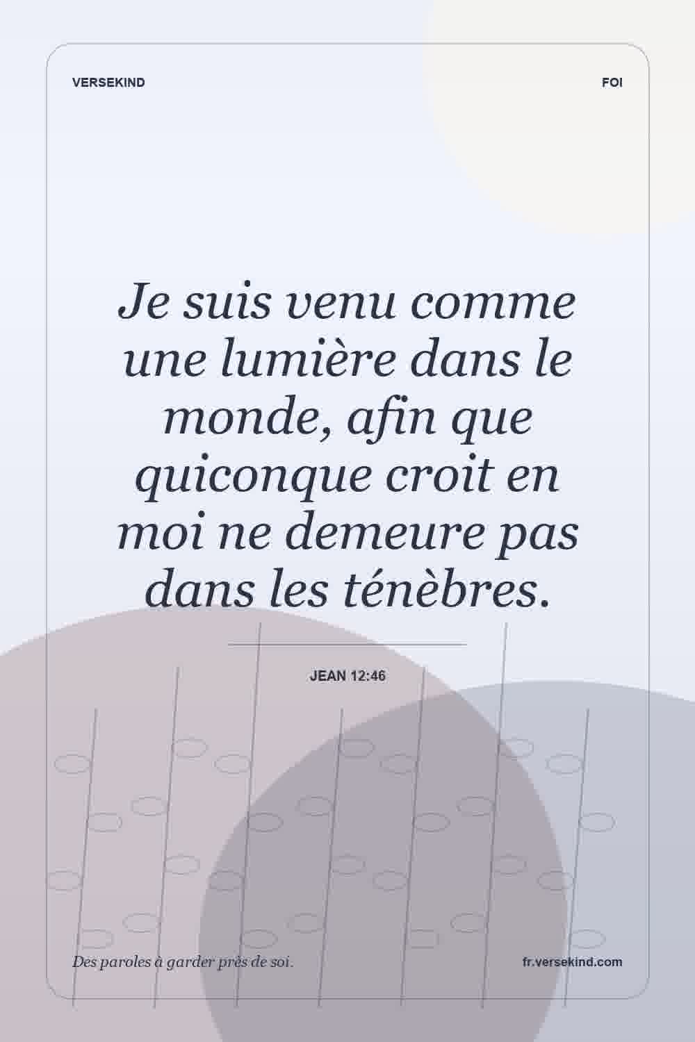 Je suis venu comme une lumière dans le monde, afin que quiconque croit en moi ne demeure pas dans les ténèbres. — Jean 12:46
