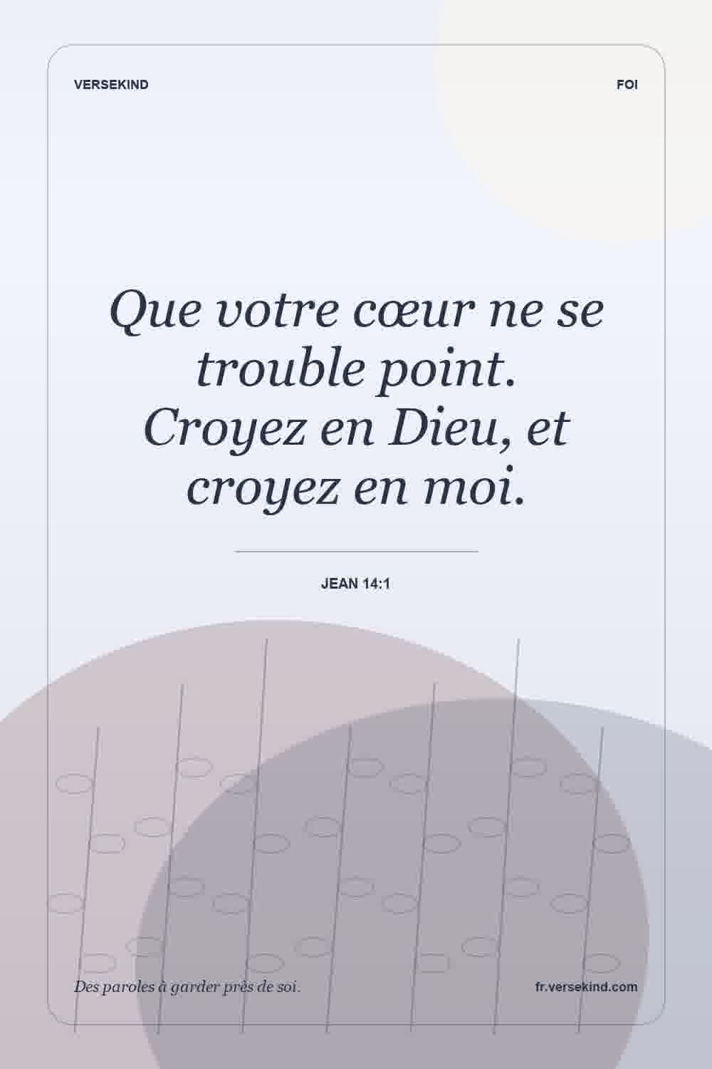 Que votre cœur ne se trouble point. Croyez en Dieu, et croyez en moi. — Jean 14:1