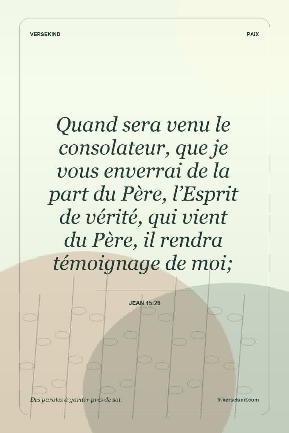 Quand sera venu le consolateur, que je vous enverrai de la part du Père, l’Esprit de vérité, qui vient du Père, il rendra témoignage de moi; — Jean 15:26