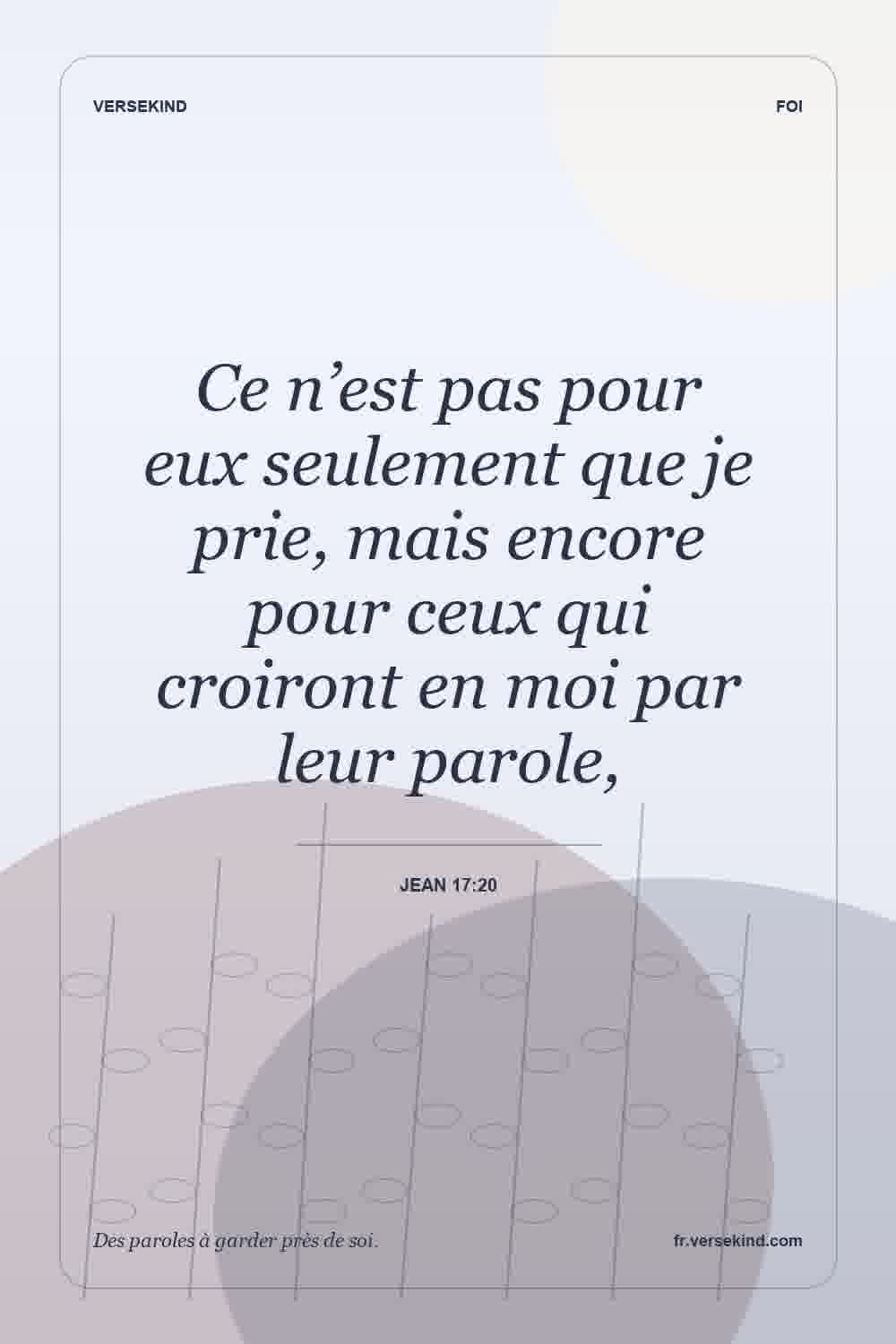 Ce n’est pas pour eux seulement que je prie, mais encore pour ceux qui croiront en moi par leur parole, — Jean 17:20