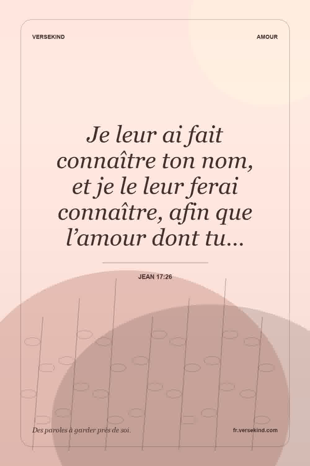 Je leur ai fait connaître ton nom, et je le leur ferai connaître, afin que l’amour dont tu… — Jean 17:26