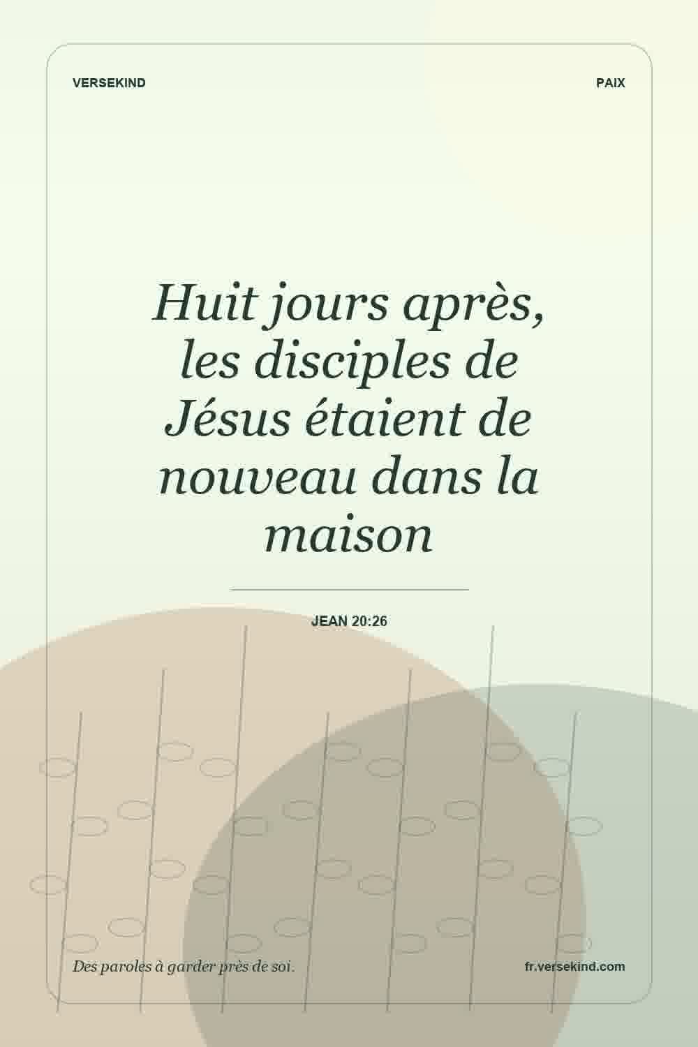 Huit jours après, les disciples de Jésus étaient de nouveau dans la maison — Jean 20:26