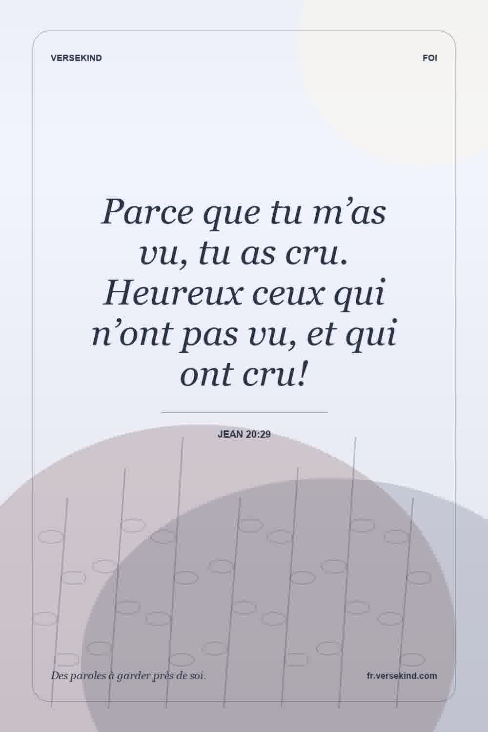 Parce que tu m’as vu, tu as cru. Heureux ceux qui n’ont pas vu, et qui ont cru! — Jean 20:29