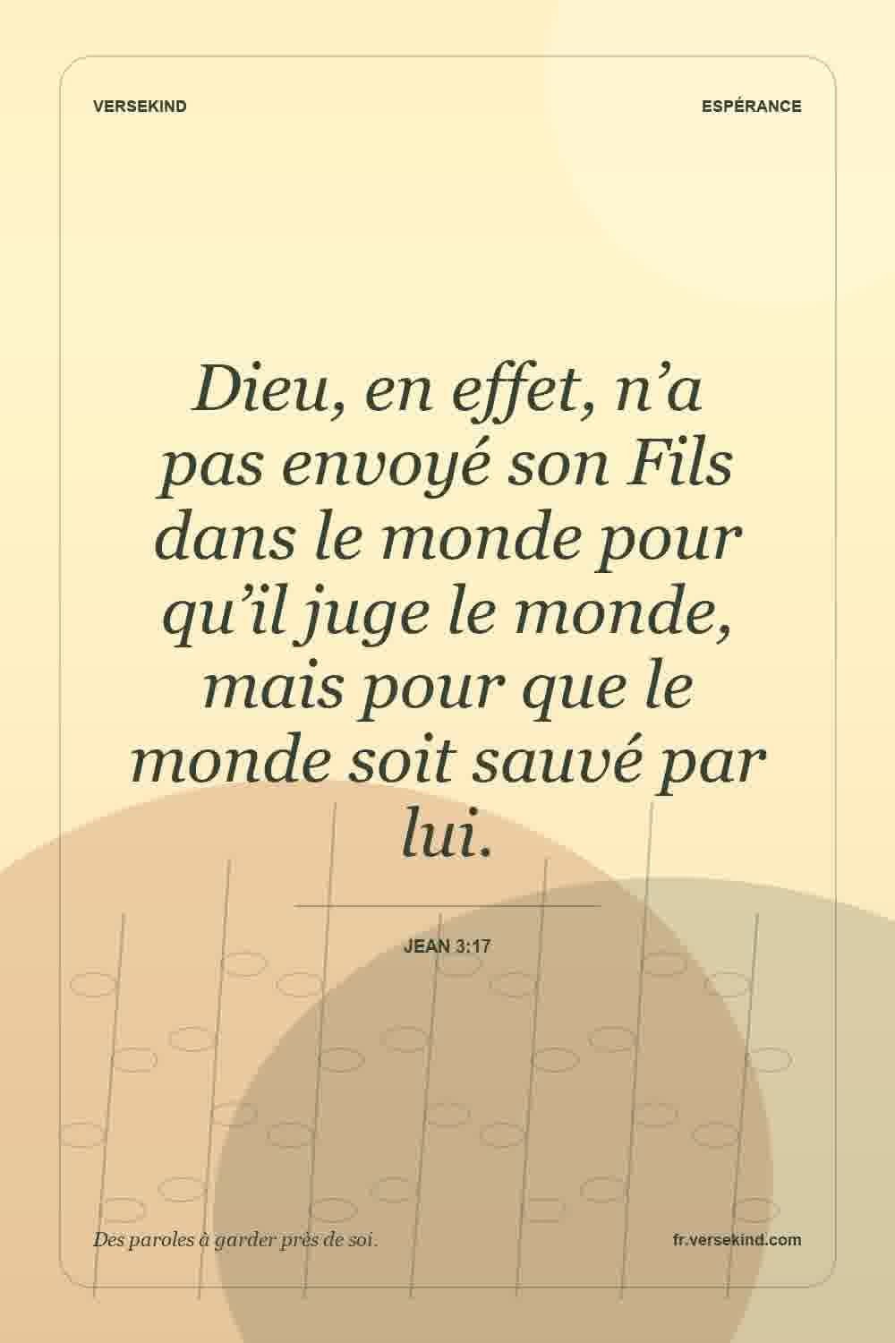 Dieu, en effet, n’a pas envoyé son Fils dans le monde pour qu’il juge le monde, mais pour que le monde soit sauvé par lui. — Jean 3:17