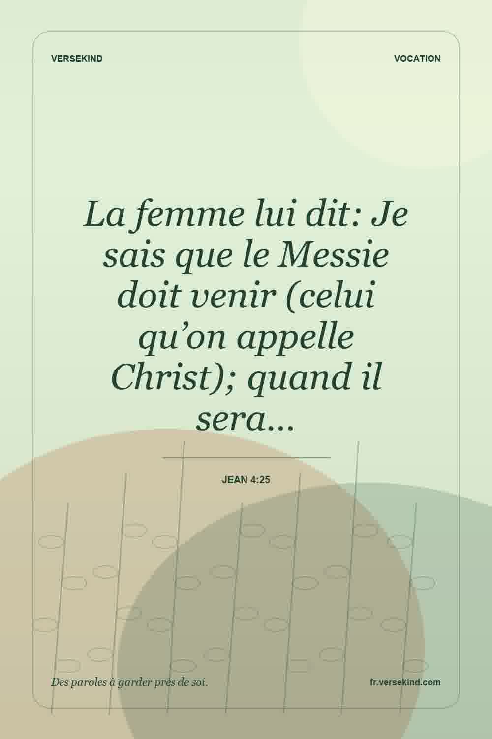 La femme lui dit: Je sais que le Messie doit venir (celui qu’on appelle Christ); quand il sera… — Jean 4:25